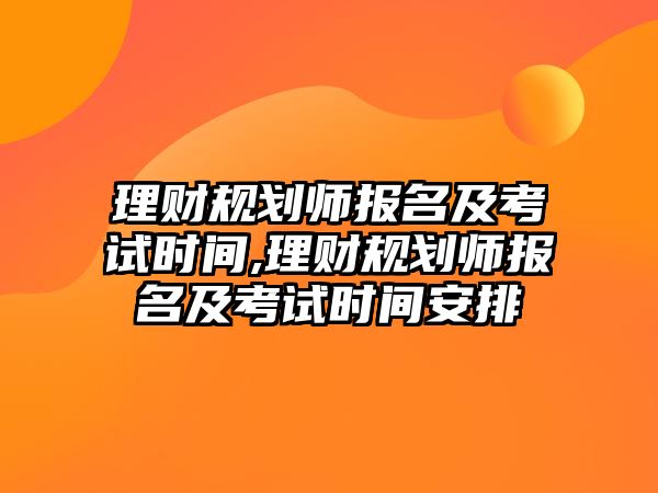 理財規(guī)劃師報名及考試時間,理財規(guī)劃師報名及考試時間安排