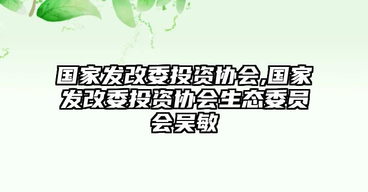 國家發(fā)改委投資協(xié)會,國家發(fā)改委投資協(xié)會生態(tài)委員會吳敏