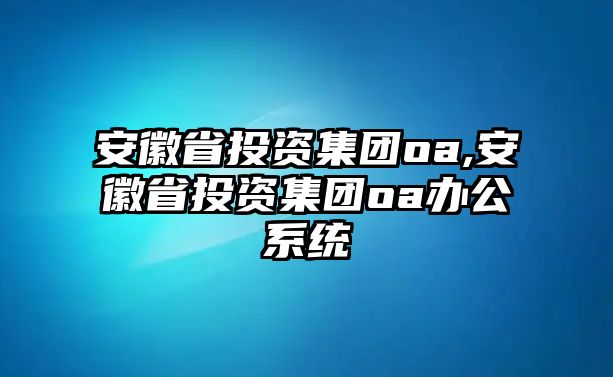 安徽省投資集團(tuán)oa,安徽省投資集團(tuán)oa辦公系統(tǒng)