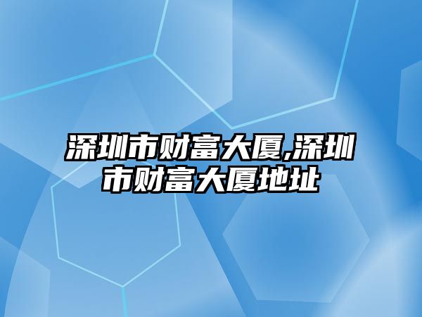 深圳市財(cái)富大廈,深圳市財(cái)富大廈地址