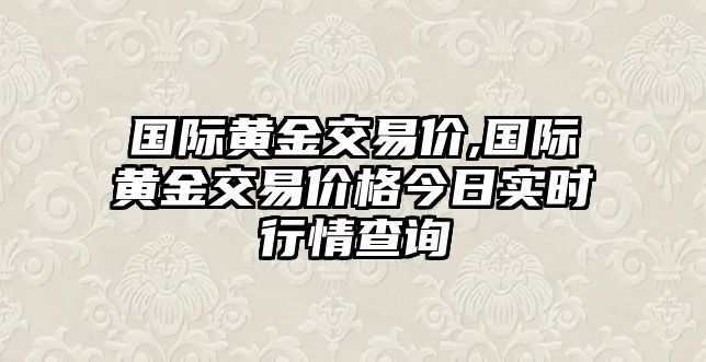 國際黃金交易價(jià),國際黃金交易價(jià)格今日實(shí)時(shí)行情查詢