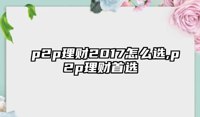 p2p理財(cái)2017怎么選,p2p理財(cái)首選