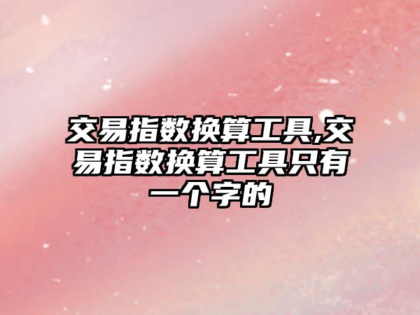 交易指數(shù)換算工具,交易指數(shù)換算工具只有一個字的