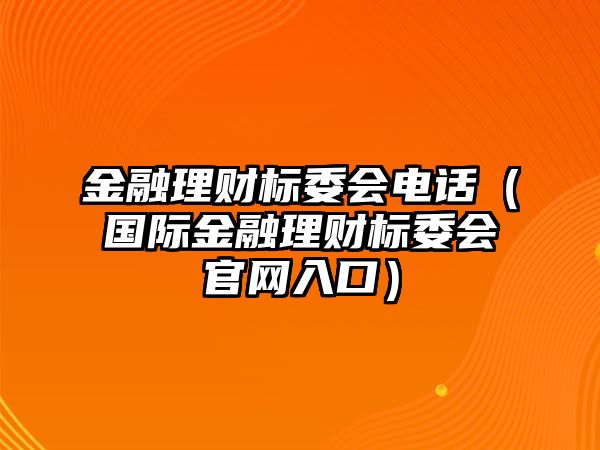 金融理財(cái)標(biāo)委會(huì)電話（國際金融理財(cái)標(biāo)委會(huì)官網(wǎng)入口）