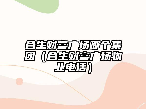 合生財(cái)富廣場哪個(gè)集團(tuán)（合生財(cái)富廣場物業(yè)電話）