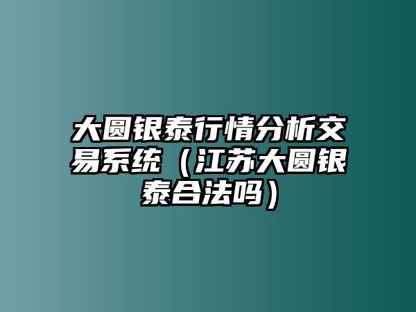 大圓銀泰行情分析交易系統(tǒng)（江蘇大圓銀泰合法嗎）