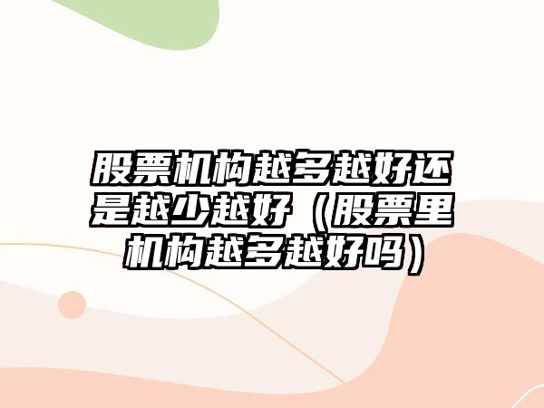 股票機構(gòu)越多越好還是越少越好（股票里機構(gòu)越多越好嗎）