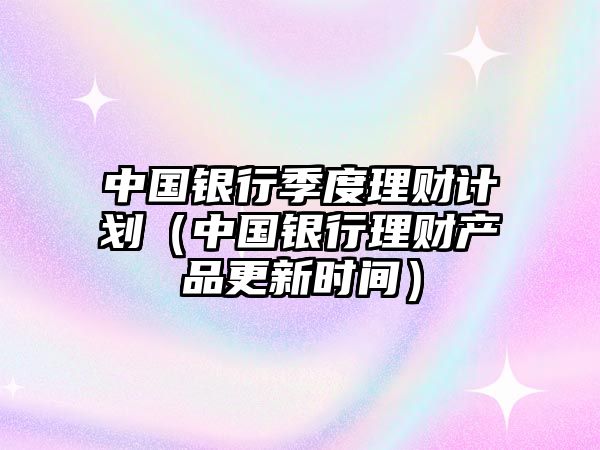 中國銀行季度理財(cái)計(jì)劃（中國銀行理財(cái)產(chǎn)品更新時(shí)間）