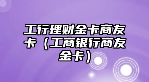 工行理財(cái)金卡商友卡（工商銀行商友金卡）