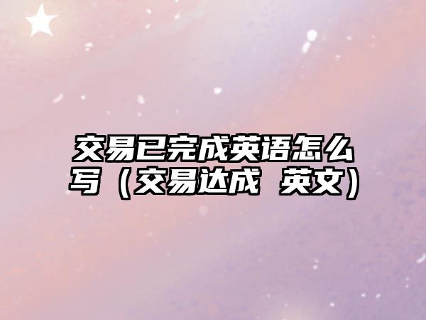 交易已完成英語怎么寫（交易達(dá)成 英文）