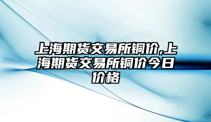 上海期貨交易所銅價(jià),上海期貨交易所銅價(jià)今日價(jià)格