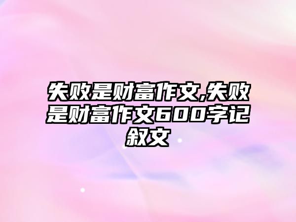 失敗是財富作文,失敗是財富作文600字記敘文