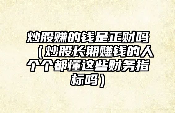 炒股賺的錢是正財嗎（炒股長期賺錢的人個個都懂這些財務指標嗎）