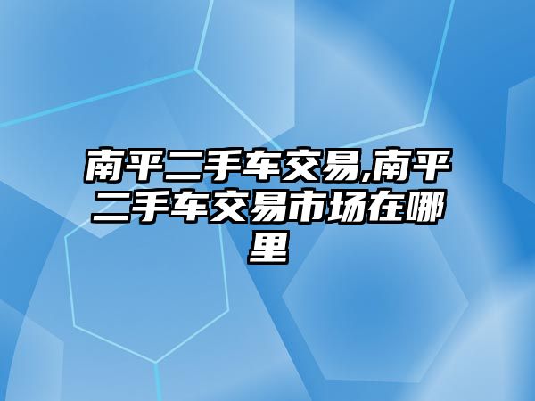 南平二手車交易,南平二手車交易市場在哪里