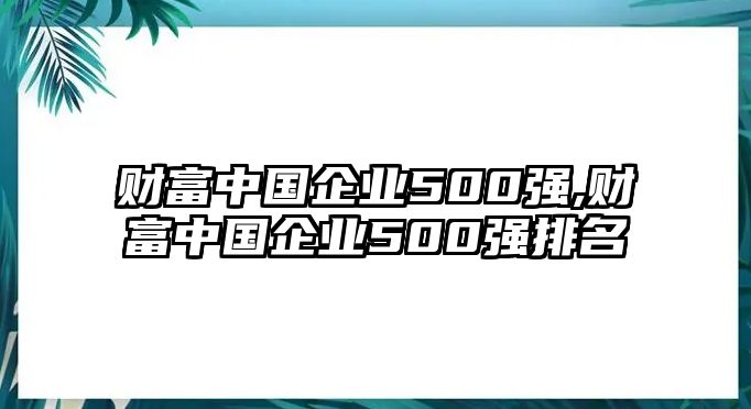 財(cái)富中國(guó)企業(yè)500強(qiáng),財(cái)富中國(guó)企業(yè)500強(qiáng)排名