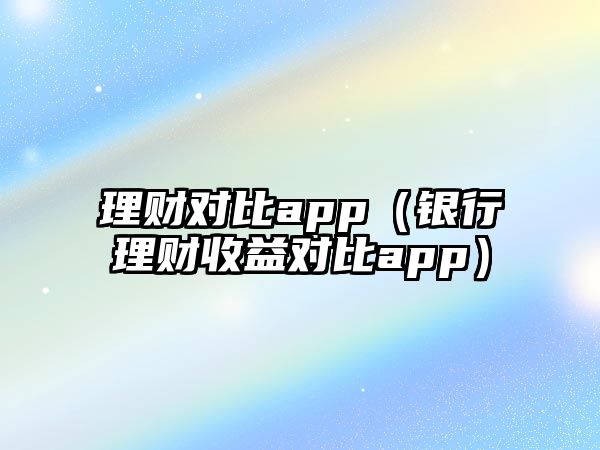 理財對比app（銀行理財收益對比app）