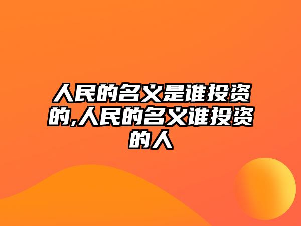 人民的名義是誰投資的,人民的名義誰投資的人