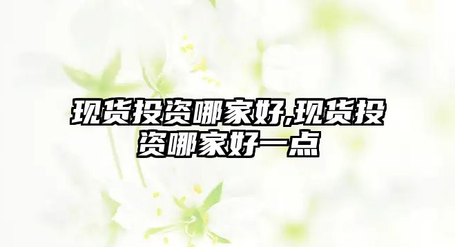 現(xiàn)貨投資哪家好,現(xiàn)貨投資哪家好一點