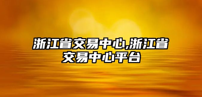 浙江省交易中心,浙江省交易中心平臺(tái)