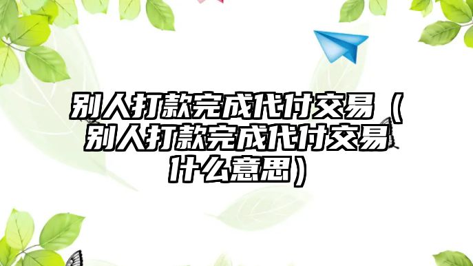 別人打款完成代付交易（別人打款完成代付交易什么意思）