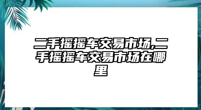 二手搖搖車交易市場(chǎng),二手搖搖車交易市場(chǎng)在哪里