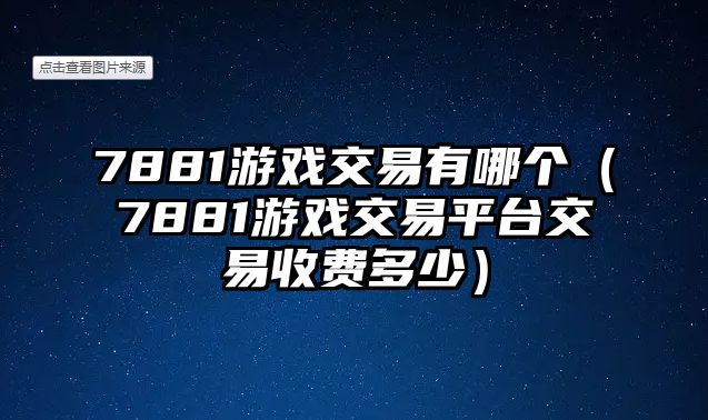 7881游戲交易有哪個（7881游戲交易平臺交易收費多少）