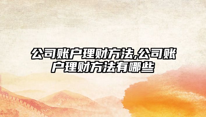 公司賬戶理財方法,公司賬戶理財方法有哪些