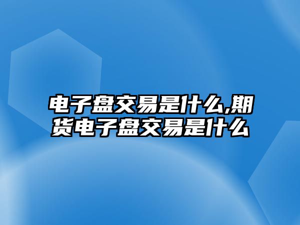 電子盤交易是什么,期貨電子盤交易是什么