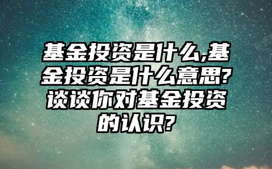 基金投資是什么,基金投資是什么意思?談?wù)勀銓鹜顿Y的認識?