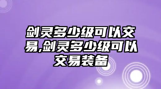 劍靈多少級可以交易,劍靈多少級可以交易裝備