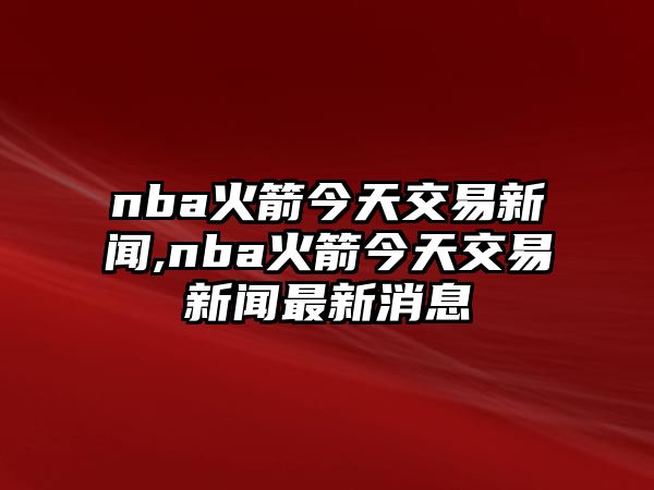 nba火箭今天交易新聞,nba火箭今天交易新聞最新消息