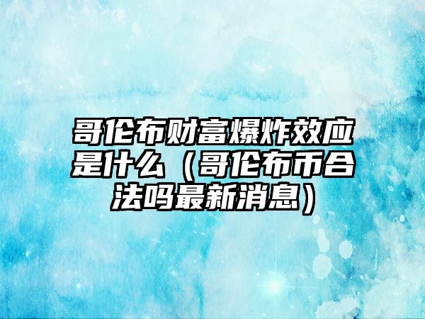 哥倫布財富爆炸效應(yīng)是什么（哥倫布幣合法嗎最新消息）