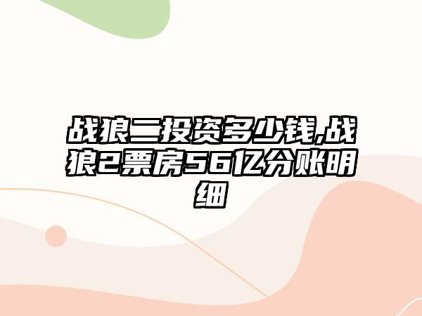 戰(zhàn)狼二投資多少錢(qián),戰(zhàn)狼2票房56億分賬明細(xì)