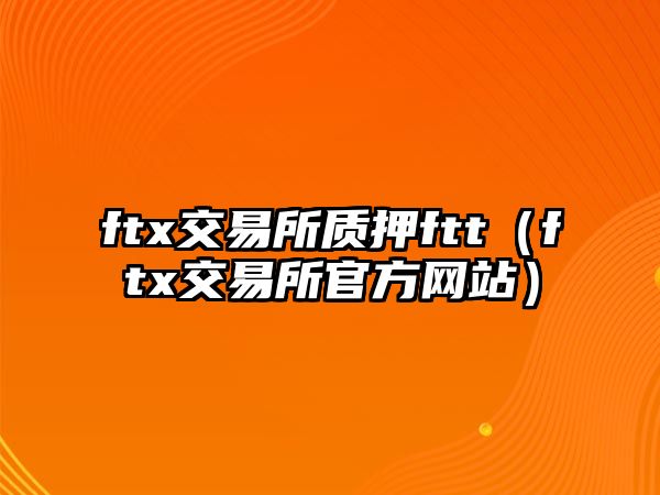 ftx交易所質(zhì)押ftt（ftx交易所官方網(wǎng)站）