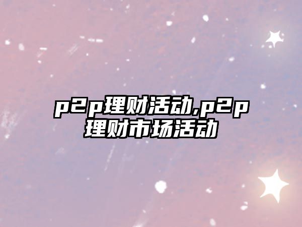 p2p理財(cái)活動(dòng),p2p理財(cái)市場(chǎng)活動(dòng)