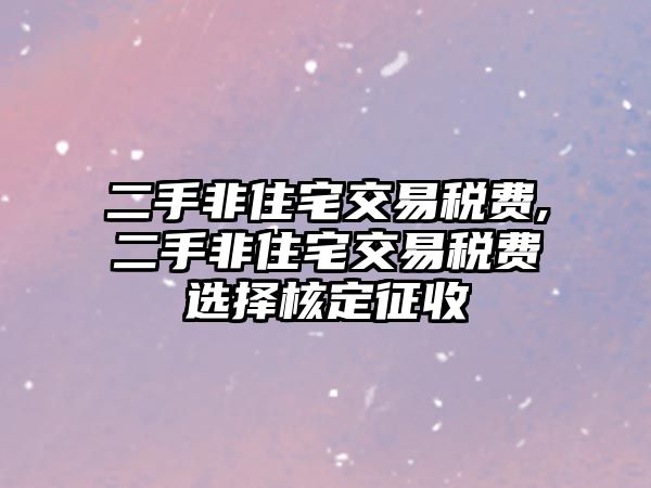 二手非住宅交易稅費,二手非住宅交易稅費選擇核定征收