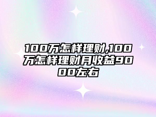 100萬怎樣理財(cái),100萬怎樣理財(cái)月收益9000左右