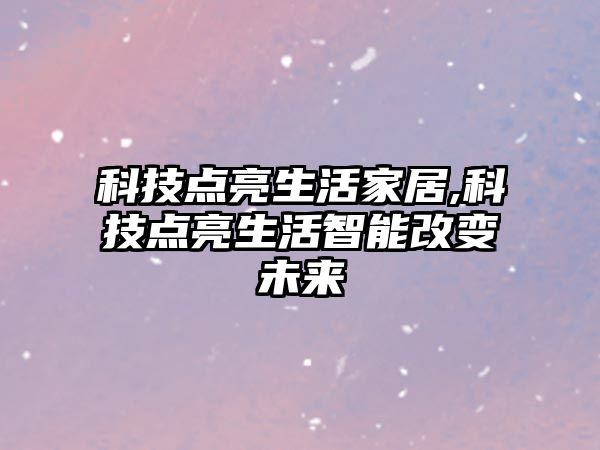 科技點(diǎn)亮生活家居,科技點(diǎn)亮生活智能改變未來(lái)