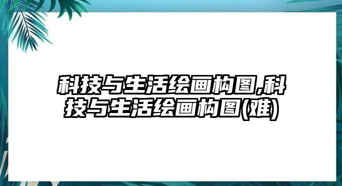 科技與生活繪畫構(gòu)圖,科技與生活繪畫構(gòu)圖(難)