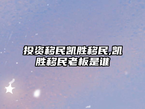 投資移民凱勝移民,凱勝移民老板是誰