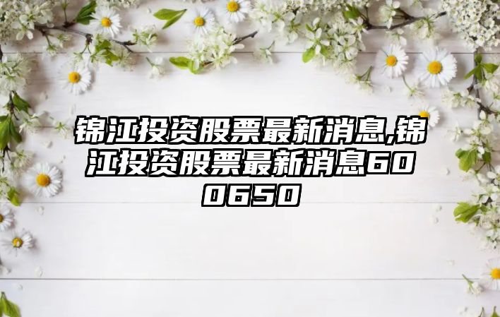 錦江投資股票最新消息,錦江投資股票最新消息600650