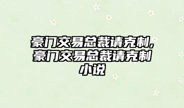 豪門交易總裁請克制,豪門交易總裁請克制小說