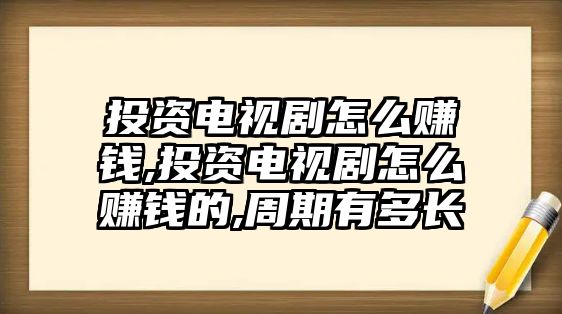 投資電視劇怎么賺錢,投資電視劇怎么賺錢的,周期有多長