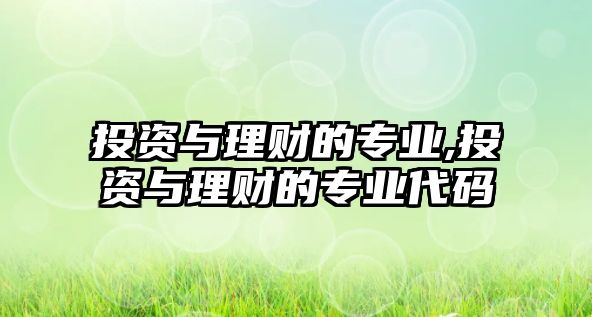 投資與理財(cái)?shù)膶I(yè),投資與理財(cái)?shù)膶I(yè)代碼