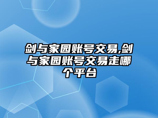 劍與家園賬號(hào)交易,劍與家園賬號(hào)交易走哪個(gè)平臺(tái)