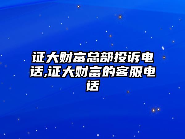 證大財富總部投訴電話,證大財富的客服電話