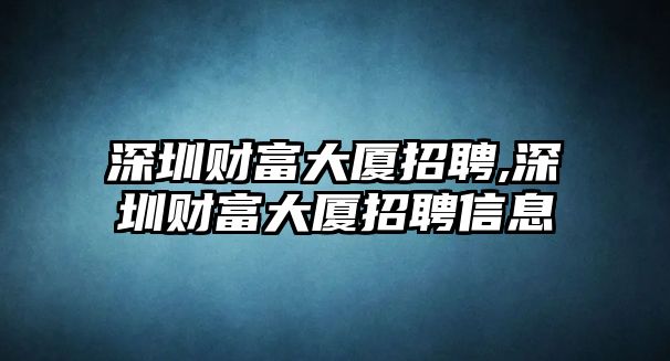 深圳財(cái)富大廈招聘,深圳財(cái)富大廈招聘信息