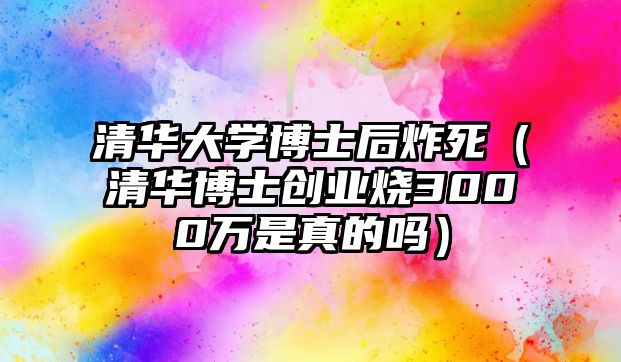 清華大學(xué)博士后炸死（清華博士創(chuàng)業(yè)燒3000萬是真的嗎）