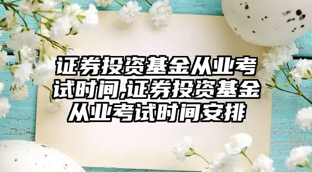 證券投資基金從業(yè)考試時間,證券投資基金從業(yè)考試時間安排