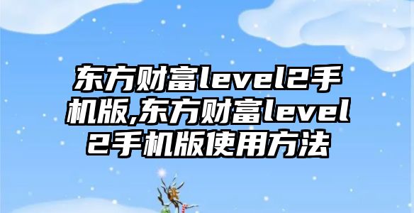 東方財富level2手機版,東方財富level2手機版使用方法